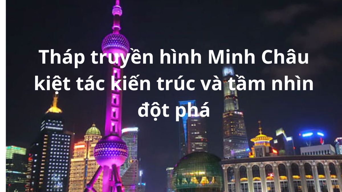 Tháp truyền hình Minh Châu kiệt tác kiến trúc và tầm nhìn đột phá