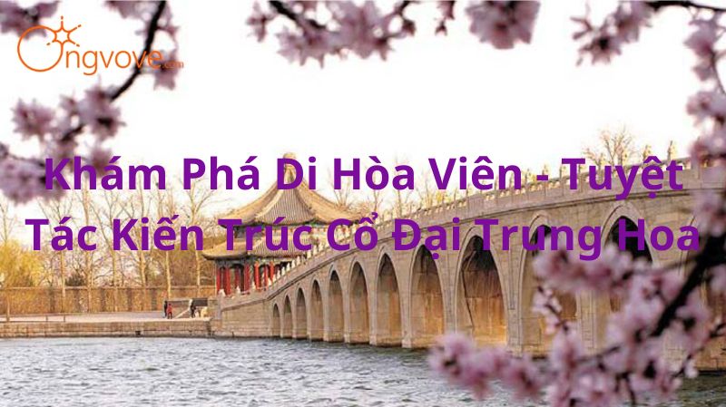 Khám Phá Di Hòa Viên - Tuyệt Tác Kiến Trúc Cổ Đại Trung Hoa