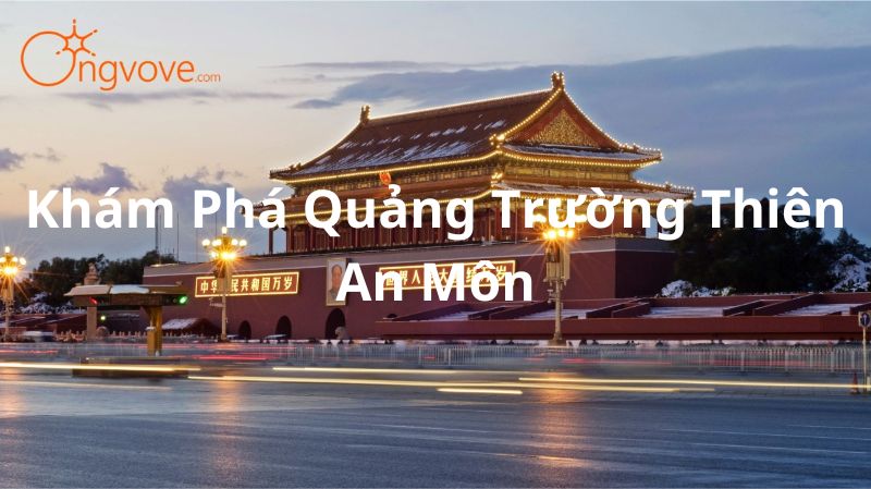 Khám Phá Quảng Trường Thiên An Môn: Biểu Tượng Lịch Sử Của Bắc Kinh