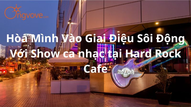 Hòa Mình Vào Giai Điệu Sôi Động Với Show ca nhạc tại Hard Rock Cafe