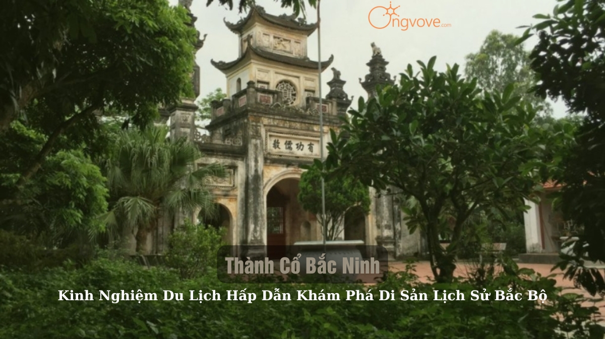 Thành cổ Bắc Ninh tự túc: Kinh nghiệm du lịch hấp dẫn khám phá di sản lịch sử Bắc Bộ